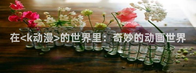 91天堂动漫：在<k动漫>的世界里：奇妙的动画世界